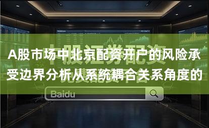 A股市场中北京配资开户的风险承受边界分析从系统耦合关系角度的
