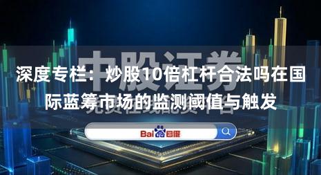 深度专栏：炒股10倍杠杆合法吗在国际蓝筹市场的监测阈值与触发