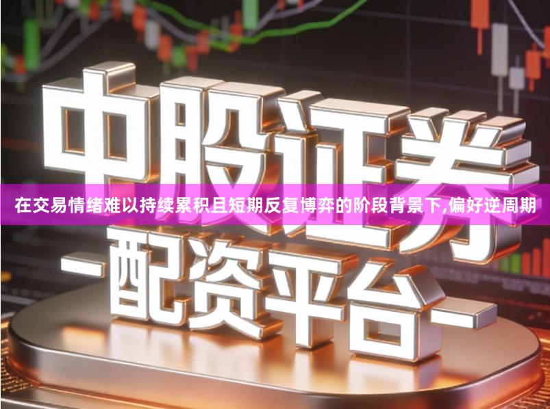 在交易情绪难以持续累积且短期反复博弈的阶段背景下,偏好逆周期
