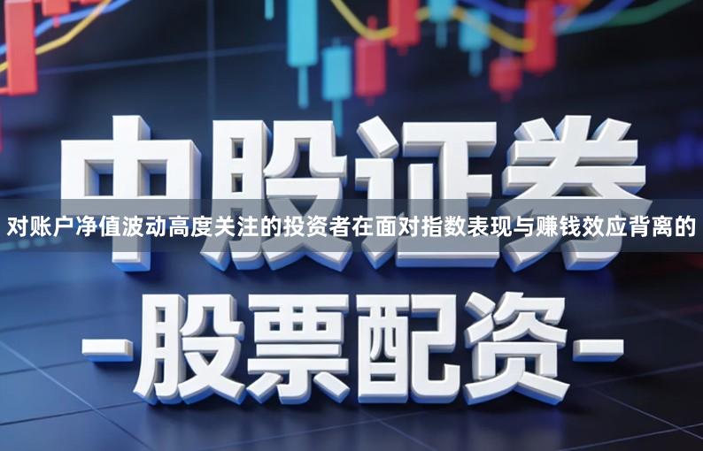 对账户净值波动高度关注的投资者在面对指数表现与赚钱效应背离的