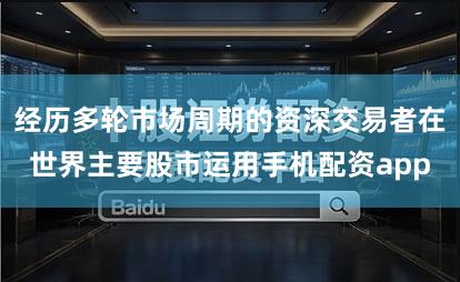 经历多轮市场周期的资深交易者在世界主要股市运用手机配资app