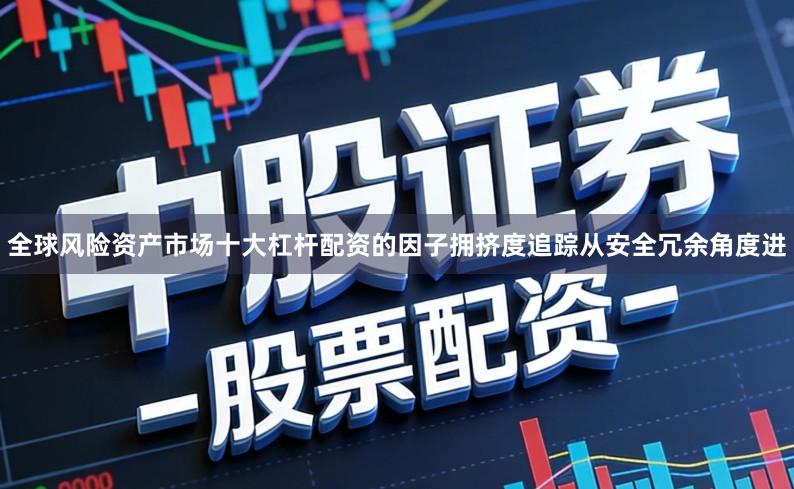 全球风险资产市场十大杠杆配资的因子拥挤度追踪从安全冗余角度进