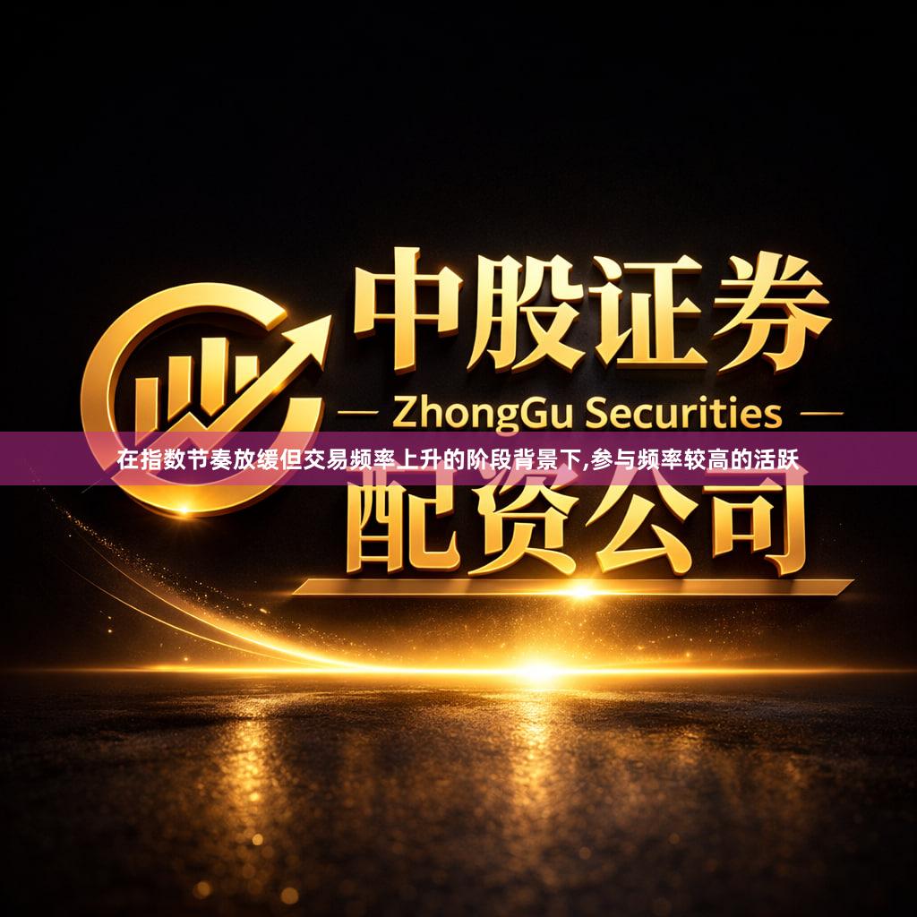 在指数节奏放缓但交易频率上升的阶段背景下,参与频率较高的活跃
