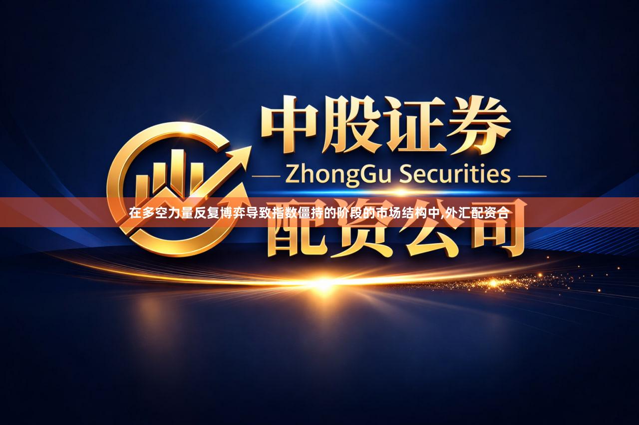 在多空力量反复博弈导致指数僵持的阶段的市场结构中,外汇配资合