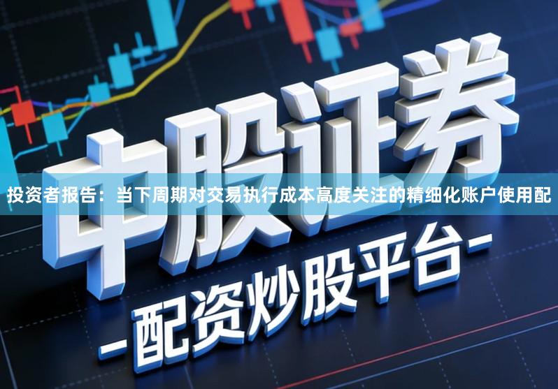 投资者报告：当下周期对交易执行成本高度关注的精细化账户使用配