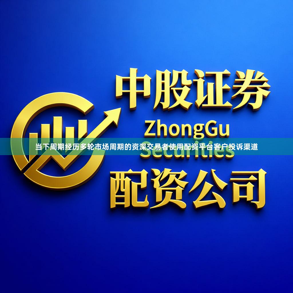 当下周期经历多轮市场周期的资深交易者使用配资平台客户投诉渠道