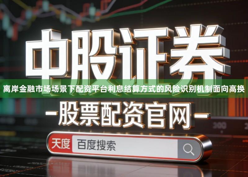 离岸金融市场场景下配资平台利息结算方式的风险识别机制面向高换