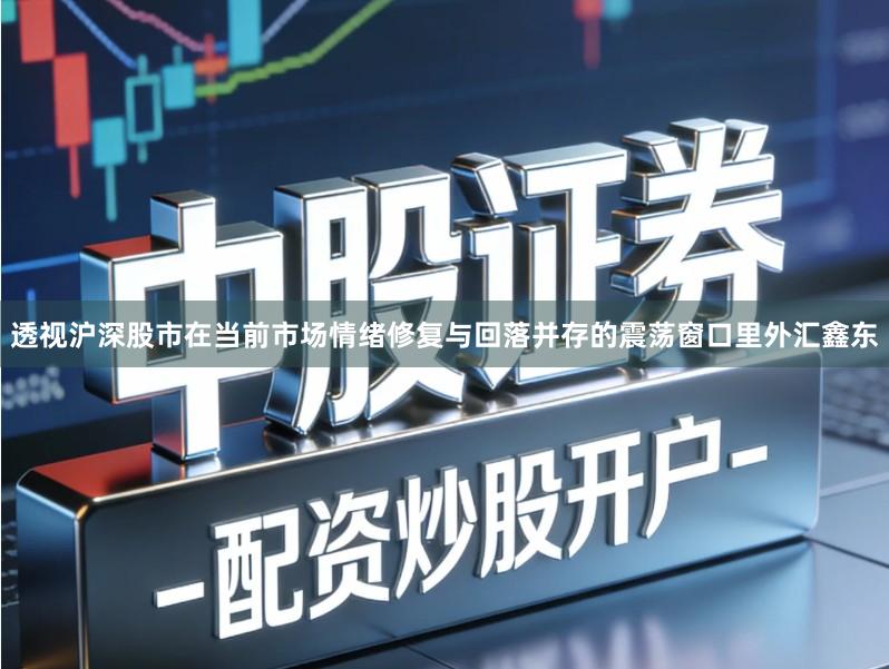 透视沪深股市在当前市场情绪修复与回落并存的震荡窗口里外汇鑫东