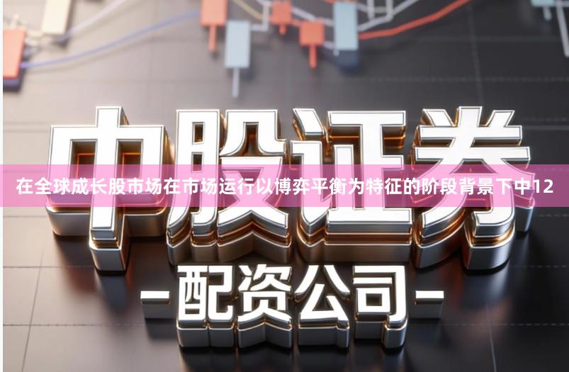 在全球成长股市场在市场运行以博弈平衡为特征的阶段背景下中12