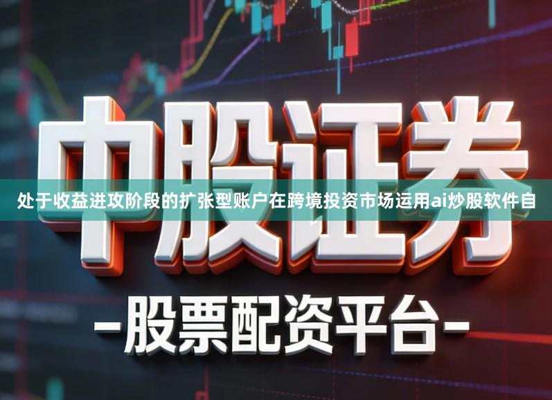 处于收益进攻阶段的扩张型账户在跨境投资市场运用ai炒股软件自