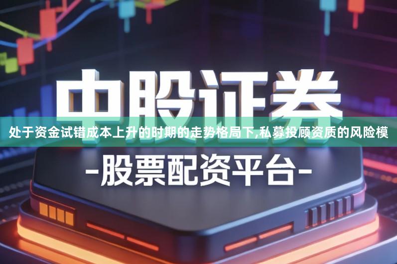 处于资金试错成本上升的时期的走势格局下,私募投顾资质的风险模