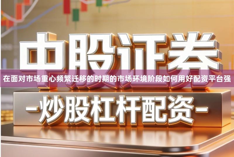 在面对市场重心频繁迁移的时期的市场环境阶段如何用好配资平台强