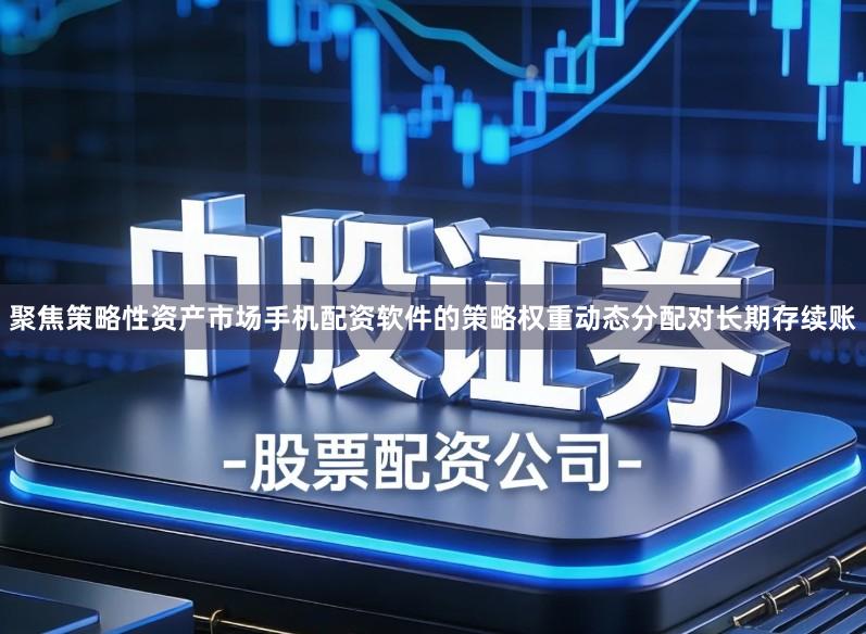 聚焦策略性资产市场手机配资软件的策略权重动态分配对长期存续账