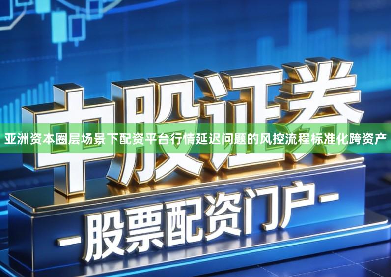 亚洲资本圈层场景下配资平台行情延迟问题的风控流程标准化跨资产