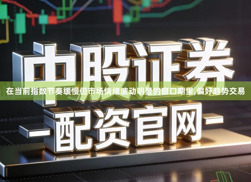 在当前指数节奏缓慢但市场情绪波动明显的窗口期里,偏好趋势交易