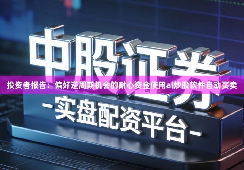 投资者报告：偏好逆周期机会的耐心资金使用ai炒股软件自动买卖