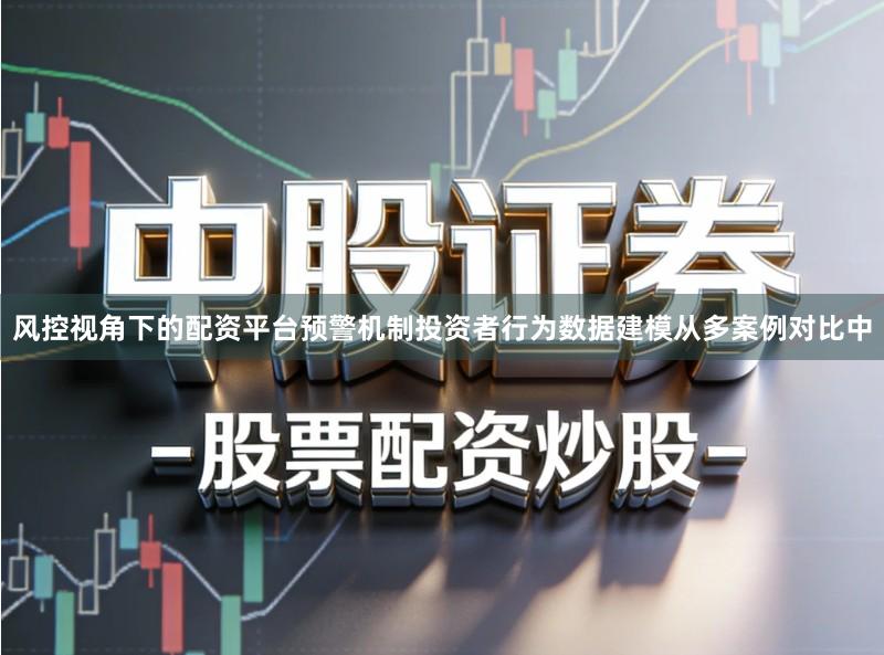风控视角下的配资平台预警机制投资者行为数据建模从多案例对比中