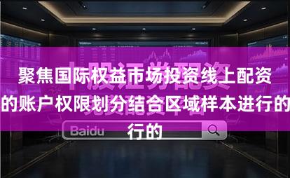 聚焦国际权益市场投资线上配资的账户权限划分结合区域样本进行的