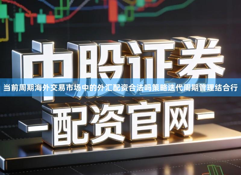 当前周期海外交易市场中的外汇配资合法吗策略迭代周期管理结合行